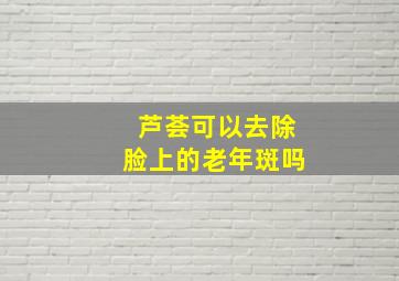 芦荟可以去除脸上的老年斑吗