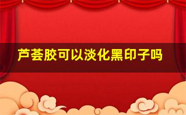 芦荟胶可以淡化黑印子吗