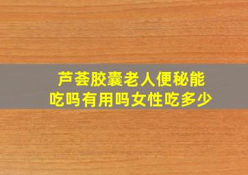 芦荟胶囊老人便秘能吃吗有用吗女性吃多少