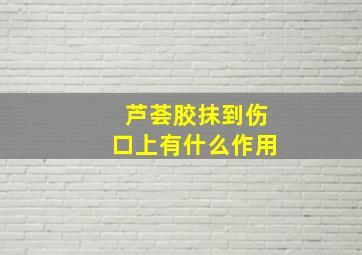 芦荟胶抹到伤口上有什么作用