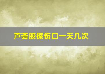 芦荟胶擦伤口一天几次