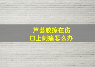 芦荟胶擦在伤口上刺痛怎么办