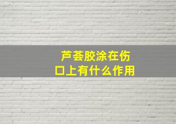 芦荟胶涂在伤口上有什么作用