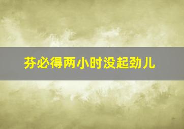 芬必得两小时没起劲儿