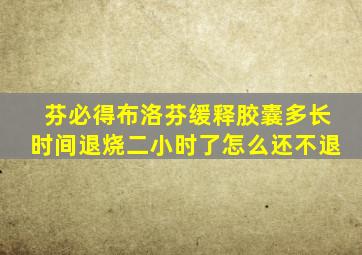 芬必得布洛芬缓释胶囊多长时间退烧二小时了怎么还不退