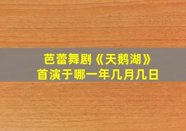 芭蕾舞剧《天鹅湖》首演于哪一年几月几日