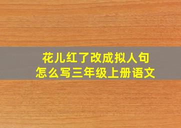 花儿红了改成拟人句怎么写三年级上册语文