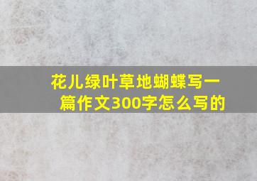 花儿绿叶草地蝴蝶写一篇作文300字怎么写的