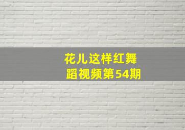 花儿这样红舞蹈视频第54期