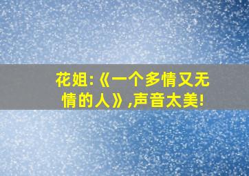 花姐:《一个多情又无情的人》,声音太美!