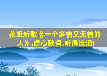 花姐新歌《一个多情又无情的人》,虐心歌词,听得流泪!