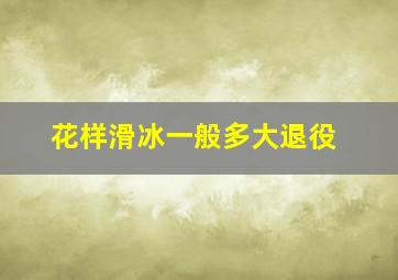 花样滑冰一般多大退役