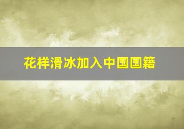 花样滑冰加入中国国籍