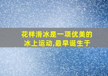 花样滑冰是一项优美的冰上运动,最早诞生于