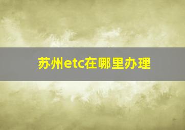 苏州etc在哪里办理