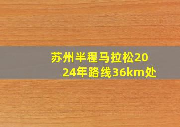 苏州半程马拉松2024年路线36km处