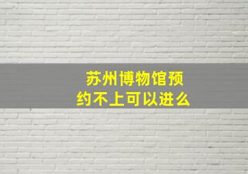 苏州博物馆预约不上可以进么