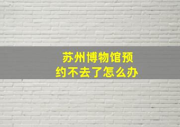 苏州博物馆预约不去了怎么办