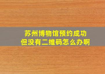 苏州博物馆预约成功但没有二维码怎么办啊