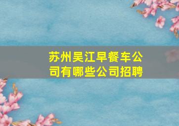 苏州吴江早餐车公司有哪些公司招聘