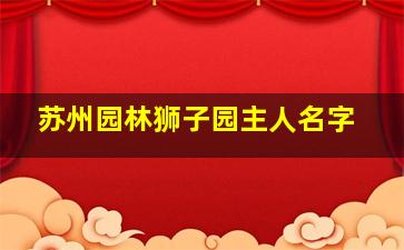 苏州园林狮子园主人名字