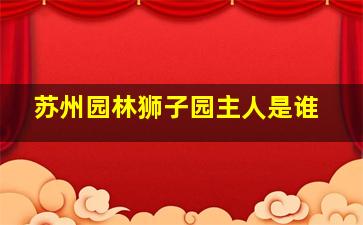 苏州园林狮子园主人是谁