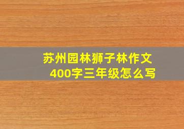 苏州园林狮子林作文400字三年级怎么写