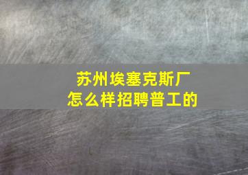 苏州埃塞克斯厂怎么样招聘普工的