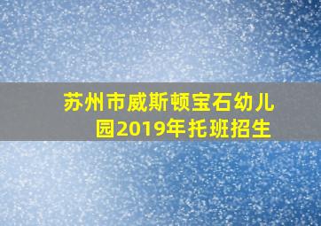 苏州市威斯顿宝石幼儿园2019年托班招生