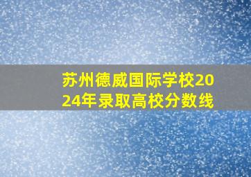 苏州德威国际学校2024年录取高校分数线