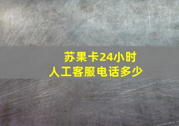 苏果卡24小时人工客服电话多少