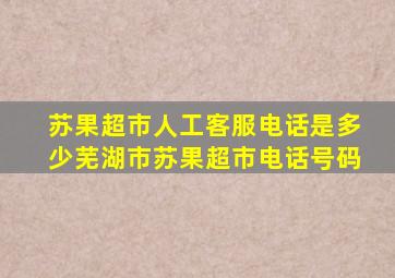 苏果超市人工客服电话是多少芜湖市苏果超市电话号码