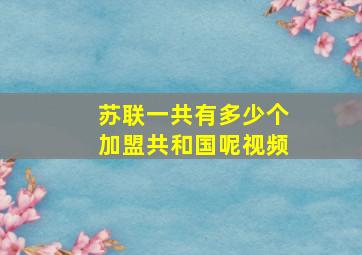 苏联一共有多少个加盟共和国呢视频