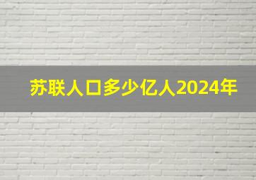 苏联人口多少亿人2024年