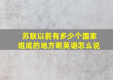 苏联以前有多少个国家组成的地方呢英语怎么说