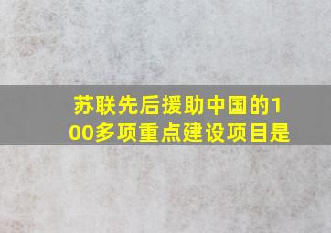 苏联先后援助中国的100多项重点建设项目是