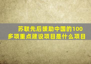 苏联先后援助中国的100多项重点建设项目是什么项目