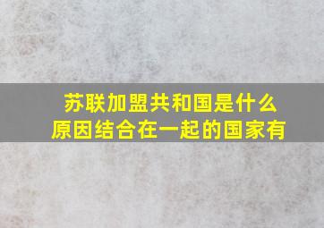 苏联加盟共和国是什么原因结合在一起的国家有