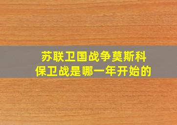 苏联卫国战争莫斯科保卫战是哪一年开始的