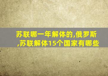 苏联哪一年解体的,俄罗斯,苏联解体15个国家有哪些