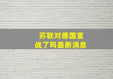 苏联对德国宣战了吗最新消息