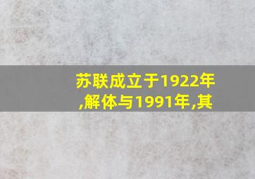 苏联成立于1922年,解体与1991年,其