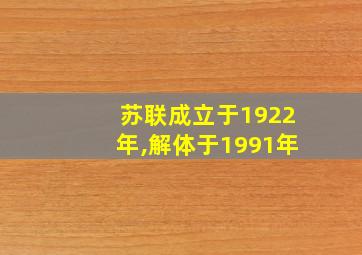 苏联成立于1922年,解体于1991年