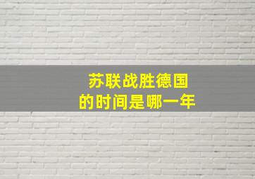 苏联战胜德国的时间是哪一年