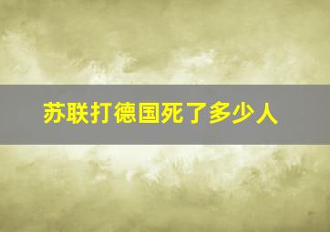 苏联打德国死了多少人