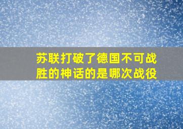 苏联打破了德国不可战胜的神话的是哪次战役