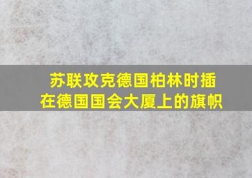 苏联攻克德国柏林时插在德国国会大厦上的旗帜