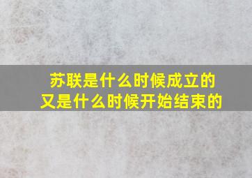 苏联是什么时候成立的又是什么时候开始结束的