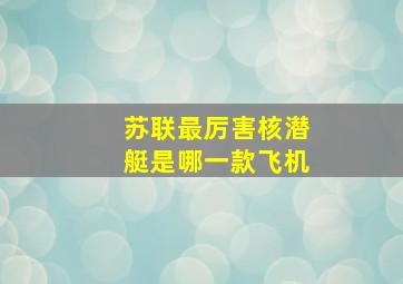 苏联最厉害核潜艇是哪一款飞机