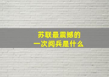 苏联最震撼的一次阅兵是什么